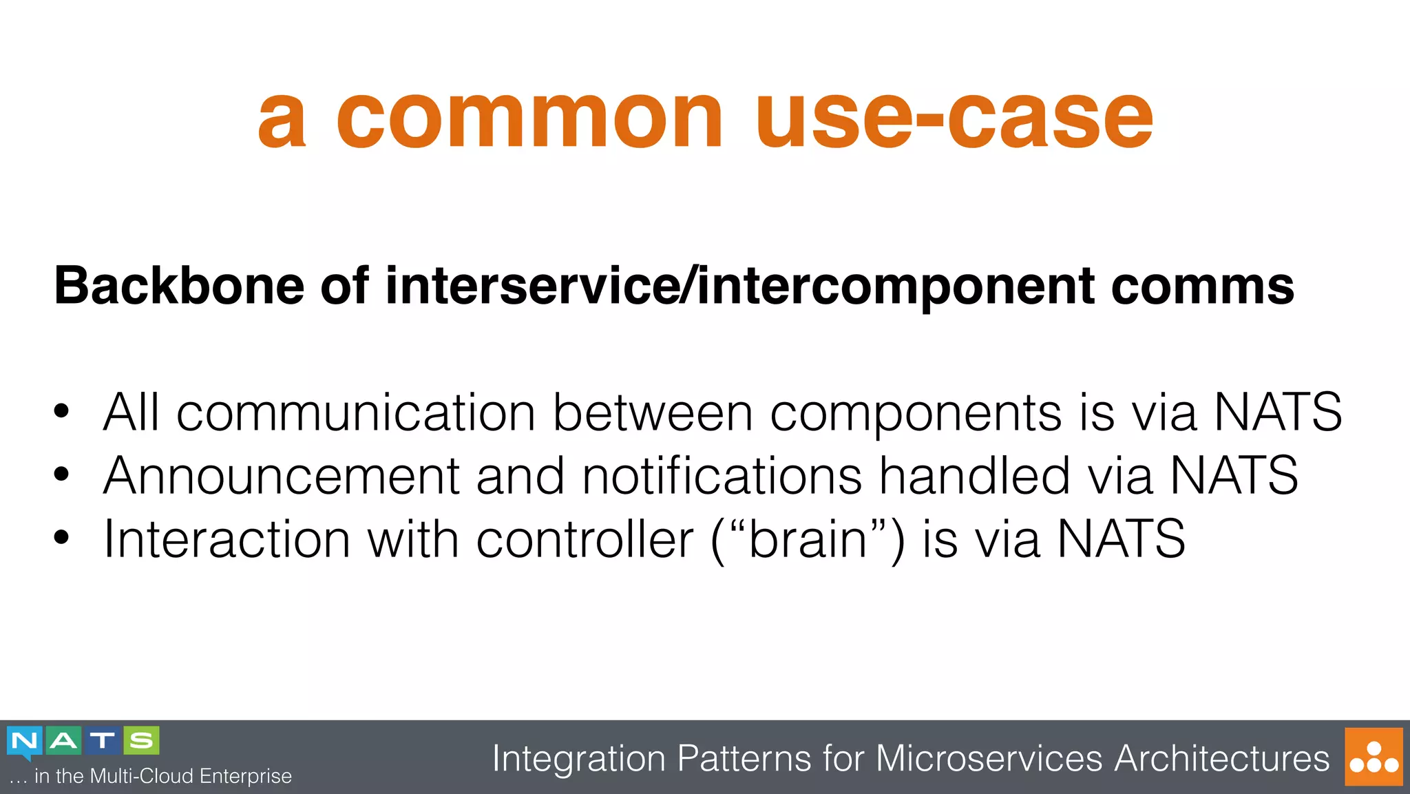 … in the Multi-Cloud Enterprise
Integration Patterns for Microservices Architectures
a common use-case
Backbone of interservice/intercomponent comms
• All communication between components is via NATS
• Announcement and notiﬁcations handled via NATS
• Interaction with controller (“brain”) is via NATS
 