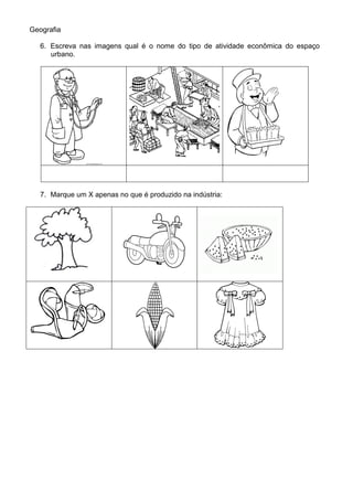 Geografia

   6. Escreva nas imagens qual é o nome do tipo de atividade econômica do espaço
      urbano.




   7. Marque um X apenas no que é produzido na indústria:
 