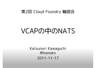 第2回 Cloud Foundry 輪読会




VCAPの中のNATS
VCAPの

   Katsunori Kawaguchi
        @hamakn
       2011-11-17
 