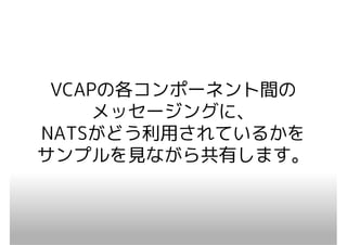 VCAPの各コンポーネント間の
     メッセージングに、
NATSがどう利用されているかを
サンプルを見ながら共有します。
 