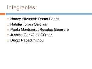 Integrantes:
   Nancy Elizabeth Romo Ponce
   Natalia Torres Saldivar
   Paola Montserrat Rosales Guerrero
   Jessica González Gámez
   Diego Papadimitriou
 