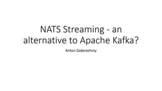 NATS Streaming - an
alternative to Apache Kafka?
Anton Zadorozhniy
 