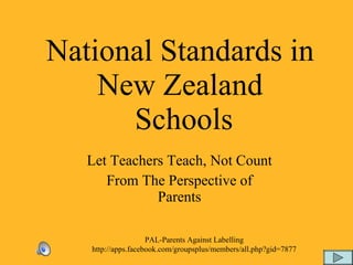 National Standards in  New Zealand  Schools Let Teachers Teach, Not Count From The Perspective of Parents PAL-Parents Against Labelling http://apps.facebook.com/groupsplus/members/all.php?gid=7877 
