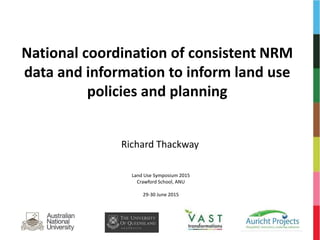 National coordination of consistent NRM
data and information to inform land use
policies and planning
Richard Thackway
Land Use Symposium 2015
Crawford School, ANU
29-30 June 2015
 