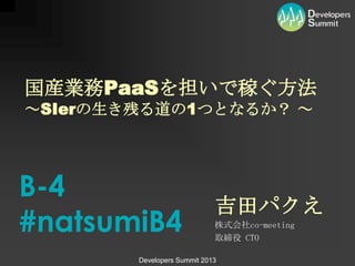 Developers Summit 2013
吉田パクえ
株式会社co-meeting
取締役 CTO
国産業務PaaSを担いで稼ぐ方法
～SIerの生き残る道の1つとなるか？ ～
B-4
#natsumiB4
 