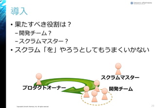 Copyright© Growth xPartners, Inc. All rights reserved.
• 果たすべき役割は？
–開発チーム？
–スクラムマスター？
• スクラム「を」やろうとしてもうまくいかない
導入
28
プロダクトオーナー
スクラムマスター
開発チーム
 