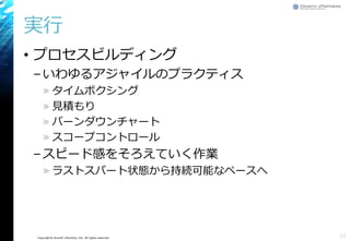 Copyright© Growth xPartners, Inc. All rights reserved.
実行
• プロセスビルディング
–いわゆるアジャイルのプラクティス
» タイムボクシング
» 見積もり
» バーンダウンチャート
» スコープコントロール
–スピード感をそろえていく作業
» ラストスパート状態から持続可能なペースへ
37
 
