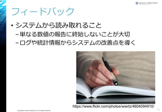 Copyright© Growth xPartners, Inc. All rights reserved.
フィードバック
• システムから読み取れること
–単なる数値の報告に終始しないことが大切
–ログや統計情報からシステムの改善点を導く
41
https://www.flickr.com/photos/wiertz/4604094910/
 