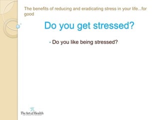 The benefits of reducing and eradicating stress in your life...for goodDo you get stressed? Do you like being stressed?The benefits of reducing and eradicating stress in your life...for goodDo you get stressed? Do you like being stressed?
