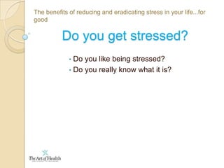  Do you really know what it is?The benefits of reducing and eradicating stress in your life...for goodDo you get stressed? Do you like being stressed?
