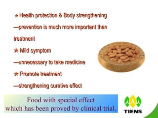 Functions of healthcare food ★   Health protection & Body strengthening —prevention is much more important than treatment ★   Mild symptom — unnecessary to take medicine ★  Promote treatment — strengthening curative effect Food with special effect which has been proved by clinical trial. 
