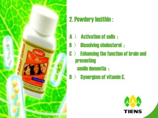 2.  Powdery lecithin  : A ） Activation of cells ； B ） D issolving cholesterol ； C ） Enhancing the function of brain and preventing  senile dementia ； D ） Synergism of vitamin C. 