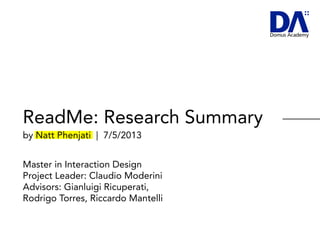 ReadMe: Research Summary
by Natt Phenjati | 7/5/2013
Master in Interaction Design
Project Leader: Claudio Moderini
Advisors: Gianluigi Ricuperati,
Rodrigo Torres, Riccardo Mantelli
 