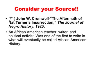 (#1)   John W. Cromwell-“The Aftermath of Nat Turner’s Insurrection,”  The Journal of Negro History , 1920. An African American teacher, writer, and political activist. Was one of the first to write in what will eventually be called African American History. Consider your Source!! 