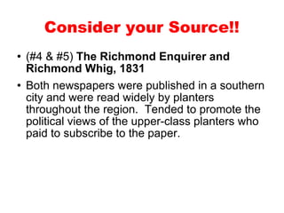 (#4 & #5)  The Richmond Enquirer and Richmond Whig, 1831 Both newspapers were published in a southern city and were read widely by planters throughout the region.  Tended to promote the political views of the upper-class planters who paid to subscribe to the paper.  Consider your Source!! 