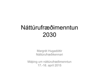 Náttúrufræðimenntun
2030
Margrét Hugadóttir
Náttúrufræðikennari
Máþing um náttúrufræðimenntun
17.-18. apríl 2015
 