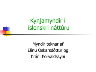 Kynjamyndir í  íslenskri náttúru Myndir teknar af Elínu Óskarsdóttur og Þráni Þorvaldssyni 
