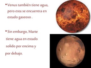 •Venus también tiene agua,
pero esta se encuentra en
estado gaseoso .
•Sin embargo,Marte
tiene agua en estado
solidoporencima y
por debajo.
 