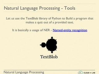 Natural Language Processing
Natural Language Processing - Tools
Let us use the TextBlob library of Python to Build a program that
makes a quiz out of a provided text.
It is basically a usage of NER - Named-entity recognition
 