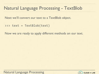 Natural Language Processing
Natural Language Processing - TextBlob
Next we’ll convert our text to a TextBlob object.
>>> text = TextBlob(text)
Now we are ready to apply different methods on our text.
 