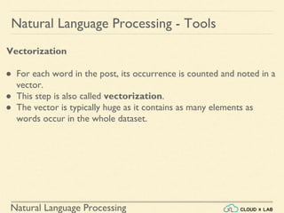 Natural Language Processing
Natural Language Processing - Tools
Vectorization
● For each word in the post, its occurrence is counted and noted in a
vector.
● This step is also called vectorization.
● The vector is typically huge as it contains as many elements as
words occur in the whole dataset.
 