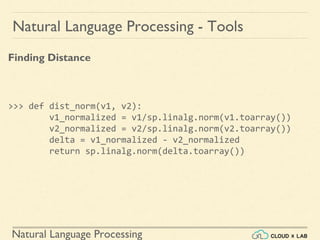 Natural Language Processing
Natural Language Processing - Tools
Finding Distance
>>> def dist_norm(v1, v2):
v1_normalized = v1/sp.linalg.norm(v1.toarray())
v2_normalized = v2/sp.linalg.norm(v2.toarray())
delta = v1_normalized - v2_normalized
return sp.linalg.norm(delta.toarray())
 