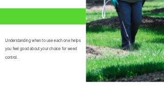 Understanding when to use each one helps
you feel good about your choice for weed
control.
 