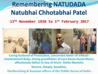 Caring husband of Pravinaben, concerned father of Vibhuti-
chandramauli-Baiju, loving grandfather of Lara-Karan-Kunal-Mann,
affectionate father-in-law of Amar- Smita-Manisha
Sincere, Simple, Sensitive,
Hardworking & humane officer of the Public Sector of India 1
(13th November 1928 to 1st February 2017)
 