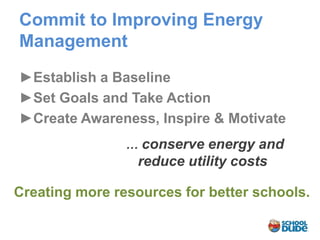 Commit to Improving Energy
Management
►Establish a Baseline
►Set Goals and Take Action
►Create Awareness, Inspire & Motivate
                … conserve energy and
                  reduce utility costs

Creating more resources for better schools.
 