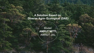 Model:
AMRUT MITTI,
AMRUT JAL
A Solution Based on
Diverse Agro- Ecological (DAE)
 