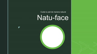 z
Natu-face
Cuida tu piel de manera natural
 