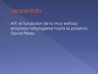    Att: el fundador de la muy exitosa
    empresa natuhigiene hasta la próxima
    David Pérez
 