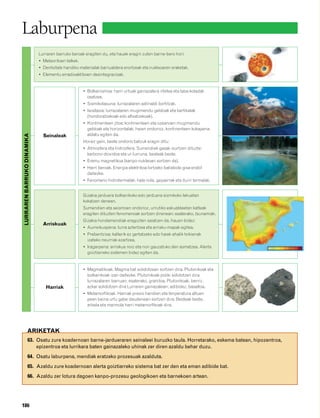 832926 _ 0164-0187.qxd                          21/2/08      13:25    Página 186




        Laburpena
                                     Lurraren barruko beroak eragiten du, eta hauek eragin zuten barne-bero hori:
                                     • Meteoritoen talkek.
                                     • Dentsitate handiko materialak barrualdera erortzeak eta nukleoaren eraketak.
                                     • Elementu erradioaktiboen desintegrazioak.


                                                             • Bolkanismoa: harri urtuak gainazalera irtetea eta laba-koladak
                                                               osatzea.
                                                             • Sismikotasuna: lurrazalaren astinaldi bortitzak.
                                                             • Isostasia: lurrazalaren mugimendu geldoak eta bertikalak
                                                               (hondoratzekoak edo altxatzekoak).
                                                             • Kontinenteen jitoa: kontinenteen eta ozeanoen mugimendu
                                                               geldoak eta horizontalak; haien ondorioz, kontinenteen kokapena
                                                               aldatu egiten da.
         LURRAREN BARRUKO DINAMIKA




                                       Seinaleak
                                                             Horiez gain, beste ondorio batzuk eragin ditu:
                                                             • Atmosfera eta hidrosfera. Sumendiek gasak isurtzen dituzte:
                                                               karbono dioxidoa eta ur-lurruna, besteak beste.
                                                             • Eremu magnetikoa (kanpo-nukleoan sortzen da).
                                                             • Harri beroak. Energia elektrikoa lortzeko baliabide gisa erabil
                                                               daitezke.
                                                             • Fenomeno hidrotermalak; hala nola, geyserrak eta iturri termalak.


                                                             Gizakia jarduera bolkanikoko edo jarduera sismikoko lekuetan
                                                             kokatzen denean.
                                                             Sumendien eta seismoen ondorioz, urrutiko eskualdeetan kalteak
                                                             eragiten dituzten fenomenoak sortzen direnean; esaterako, tsunamiak.
                                                             Gizakia hondamendiak eragozten saiatzen da, hauen bidez:
                                       Arriskuak
                                                             • Aurreikuspena: lurra aztertzea eta arrisku-mapak egitea.
                                                             • Prebentzioa: kalterik ez gertatzeko edo haiek ahalik txikienak
                                                               izateko neurriak ezartzea.
                                                             • Iragarpena: arriskua noiz eta non gauzatuko den asmatzea. Alerta
                                                               goiztiarreko sistemen bidez egiten da.


                                                             • Magmatikoak. Magma bat solidotzean sortzen dira. Plutonikoak eta
                                                               bolkanikoak izan daitezke. Plutonikoak poliki solidotzen dira
                                                               lurrazalaren barruan; esaterako, granitoa. Plutonikoak, berriz,
                                        Harriak                azkar solidotzen dira Lurraren gainazalean; adibidez, basaltoa.
                                                             • Metamorfikoak. Harriak presio handien eta tenperatura altuen
                                                               pean baina urtu gabe daudenean sortzen dira. Besteak beste,
                                                               arbela eta marmola harri metamorfikoak dira.




                       ARIKETAK
                        63. Osatu zure koadernoan barne-jardueraren seinaleei buruzko taula. Horretarako, eskema batean, hipozentroa,
                            epizentroa eta lurrikara baten gainazaleko uhinak zer diren azaldu behar duzu.
                        64. Osatu laburpena, mendiak eratzeko prozesuak azalduta.
                        65. Azaldu zure koadernoan alerta goiztiarreko sistema bat zer den eta eman adibide bat.
                        66. Azaldu zer lotura dagoen kanpo-prozesu geologikoen eta barnekoen artean.




        186
 