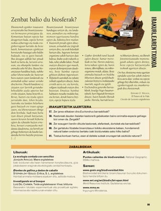 832926 _ 0082-0099.qxd      21/2/08      13:15    Página 99




                                                                                                                                                                    IRAKURLEAREN TXOKOA
        Zenbat balio du biosferak?
        Ekosistemek egonkor irautearen        Bioaniztasunak bioaniztasun
        arrazoietako bat bioaniztasuna-       handiagoa sortzen du, eta landa-                                                  BIRPOPULATZEKO

        ren bermearen printzipioa da.         reen, animalien eta mikroorga-                                                        EREMUA
                                                                                                                                 ONGI ETORRI
        Komunitate batean espezie bat         nismoen ugaritasuna handitu
        desagertzen bada, espezie horren      egiten da, bakoitza bere mailan:
        txokoa azkarrago eta modu era-        • Kastoreek presak egiten dituz-
        ginkorragoan hartuko du beste            tenean, urmaelak eta zingirak
        batek, komunitatean eginkizun            sortzen dira, eta urak belardiak
        horretarako hautagai asko baldin         hartzen ditu. Ingurune horietan
        badaude, eta ez gutxi batzuk.            organismo askok hartzen dute        • Gopher dortokek tunel luzeak            ru bihurtzen direnez, eta likenek
        Ikus dezagun adibide bat: pinudi         babesa; ibaiko urak trabarik ez       egiten dituzte: hamar metro-            fotosintetizatutako mantenu-
        batek su hartu du, lurraren arra-        balu, nekez ahalko lukete. Presak     koak ere bai. Horren ondorioz,          gaiak askatu egiten direnez,
        sean, eta oihanpeko landare eta          osatzen dituzten egur-masek,          lurra nahasi egiten da; haren           beste espezie batzuentzako
        animalia asko hil dira. Basoa bio-       urpean deskonposizioan daude-         testura, dibertsifikatu; eta mikro-     txokoak ugaritzen dituzte.
        aniztasun handikoa bada, nahiko          nez, beste hainbat espezie            organismo motak, aldatu. Beste        Oro har, ekosistema mota ugaritan
        azkar leheneratuko da: hasieran          gehitzen dizkiote inguruneari.        animalia batzuek ere bizileku         egindako azterlan askok ondorio
        hura osatzen zuten landareak eta      • Elefanteek sastrakak eta zuhaitz       bihurtzen dituzte gordelekuok:        bera atera dute: zenbat eta espezie
        animaliak azkar samar sortuko            txikiak zapaltzen dituzte, baita      zuloetan bizitzera moldatutako        gehiago bizi elkarrekin, orduan eta
        dira berriro. Pinurik handienei ez       errotik atera ere; eta horrela,       inurriek, sugeek eta igelek.          egonkorragoak eta emankorra-
        zitzaien ezer larririk gertatuko:        soilgune itzaltsuak eratzen dira    • Euchondrus generoko barras-           goak dira ekosistemak.
        behealdeko azala apurtxo bat             basoetan. Emaitza: hainbat            kiloek, Israelgo Negev basamor-
        erreko zitzaien, baina besterik ez.      habitaten mosaiko moduko bat,         tukoek, harri bigunak birrintzen                    EDWARD O. WILSON,
        Beraz, hazten eta itzala egiten          eta bertan, denak batera bizi-        dituzte, haien baitako likenak                       El Futuro de la Vida.
        jarraituko dute, lehen bezala.           tzen, espezie kopuru itzela.          jateko. Horrela, harriak lurzo-          Círculo de Lectores argitaletxea
        Sastraka eta landare belarkara
        gutxi batzuek ere iraun egingo           IRAKURTZETIK ULERTZERA
        zuten, eta leheneratzeari ekingo
        diote berehala. Suak maiz hartu          57. Zer janez elikatzen dira Euchondrus barraskiloak?
        izan dituen pinudi batzuetan,            58. Kastoreak dauden ibaietan kastorerik gabekoetan baino animalia-espezie gehiago
        suaren beraren beroak bizkortu               bizi omen da. Zergatik?
        egiten du ezkutuko hazien erne-
                                                 59. Zer ezaugarri berdin dituzte kastoreek, elefanteek, dortokek eta barraskiloek?
        keta, beroari erantzuteko mol-
        datuta daudenena, eta horrek are         60. Zer gertatuko litzateke bioaniztasun txikiko ekosistema batean, hondamendi
        gehiago bizkortzen du basoko lan-            natural baten ondorioz bertako izaki bizidunetako asko hilko balira?
        daredia berriro hazteko prozesua.        61. Testua kontuan hartuz, esan al daiteke suteak onuragarriak zaizkiola naturari?
        […]


                                                                       ZABALBIDEAK
          Liburuak:                                                                  Artikuluak:
          La ecología contada con sencillez                                          Puntos calientes de biodiversidad. National Geographic.
          JOAQUÍN ARAÚJO. Maera argitaletxea                                         2004ko martxoa.
          Izaki bizidunen eta haien harremanen konplexutasuna, giza
          jokabidearen eraginak eta ekologiako zenbait kontzeptu.                    Sarean:
          Dientes de gallina y dedos de caballo                                      www.grain.org/biodiversidad.htm
          STEPHEN JAY GOULD. Crítica, S. L. argitaletxea                             Biodiversidad aldizkaria: bioaniztasunari buruzko dokumen-
          Hainbat animalia-moldaera aipatzen ditu, adibide modura.                   tazio handia biltzen du.

          Investigando en el bosque                                                  www.wri.org/wri/biodiv/bri-span.html
          LUIS DEL CARMEN. Teide argitaletxearen Vivac bilduma                       World Resources Institute. Gaztelaniaz ere bai.
          Basoarekin lotutako esperimentuak eta proiektuak egiteko                   www.mma.es
          informazioa eta iradokizunak ematen ditu.                                  Ingurugiro Ministerioa.




                                                                                                                                                              99
 