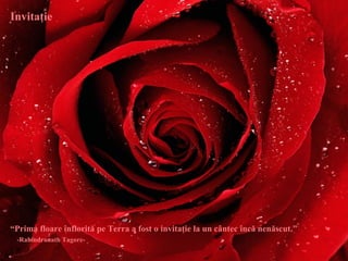 Invitaţie “ Prima floare înflorită pe Terra a fost o invitaţie la un cântec încă nenăscut. ”  -Rabindranath Tagore- 