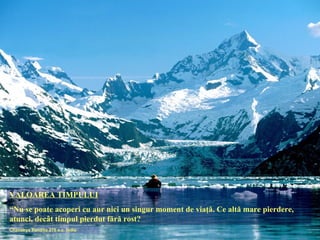 VALOAREA TIMPULUI “ Nu se poate acoperi cu aur nici un singur moment de viaţă .  Ce altă mare pierdere ,  atunci ,  decât timpul pierdut fără rost ? Chanakya Pandita 275 a.c. India 