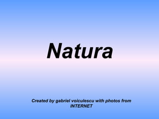 Natura
Created by gabriel voiculescu with photos from
INTERNET
 