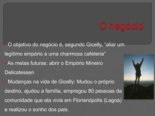  1 ano depois, foi para Florianópolis e começou a trabalhar em uma cafeteria.A origem do sonho Estudou a noite em uma faculdade, paga com o dinheiro de doces de compota vendidos para os colegas e feitos pela sua mãe em Araxá - Minas Gerais