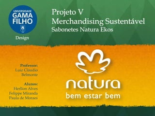 Projeto V
                  Merchandising Sustentável
                  Sabonetes Natura Ekos
   Design




     Professor:
   Luiz Cláudio
      Belmonte

        Alunos:
  Herllon Alves
Felippe Miranda
Paula de Moraes
 