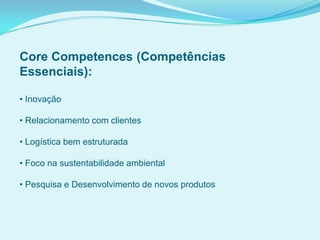 Core Competences (Competências
Essenciais):
• Inovação
• Relacionamento com clientes
• Logística bem estruturada
• Foco na sustentabilidade ambiental
• Pesquisa e Desenvolvimento de novos produtos
 