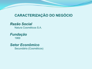 CARACTERIZAÇÃO DO NEGÓCIO
Razão Social
Natura Cosméticos S.A.
Fundação
1969
Setor Econômico
Secundário (Cosméticos)
 