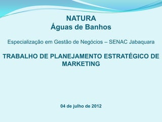 NATURA
Águas de Banhos
Especialização em Gestão de Negócios – SENAC Jabaquara
TRABALHO DE PLANEJAMENTO ESTRATÉGICO DE
MARKETING
04 de julho de 2012
 