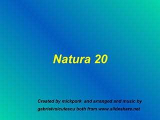 Natura 20 Created by mickpork  and arranged and music by gabrielvoiculescu both from www.slideshare.net 