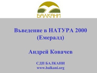 b Въведение в НАТУРА 2000 (Емералд) Андрей Ковачев СДП БАЛКАНИ www.balkani.org 
