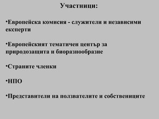 Участници: Европейска комисия - служители и независими експерти Европейският тематичен център за природозащита и биоразнообразие Страните членки НПО Представители на ползвателите и собствениците 