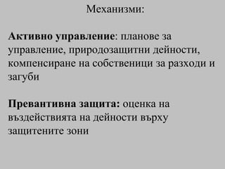 Механизми: Активно управление : планове за управление, природозащитни дейности, компенсиране на собственици за разходи и загуби  Превантивна защита:  оценка на въздействията на дейности върху защитените зони  