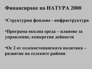 Финансиране на НАТУРА 2000 Структурни фондове - инфраструктура Програма околна среда – планове за управление, конкретни дейности Ос 2 от селскостопанската политика – развитие на селските райони 