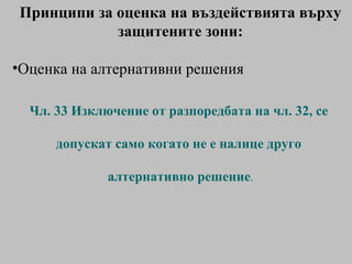 Принципи за оценка на въздействията върху защитените зони: Оценка на алтернативни решения  Чл. 33  Изключение от разпоредбата на чл. 32, се  допуска т  само когато не е налице друго  алтернативно решение . 