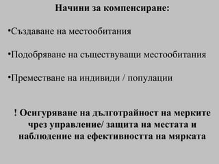 Начини за компенсиране: Създаване на местообитания Подобряване на съществуващи местообитания Преместване на индивиди / популации ! Осигуряване на дълготрайност на мерките чрез управление/ защита на местата и наблюдение на ефективността на мярката 