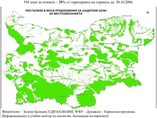 394 зони за птиците –   35 % от територията на страната до   20.10.2006  Вносители  -  Зелени Балкани, СДП БАЛКАНИ , WWF –  Дунавско – Карпатска програма ,  Информационен и учебен център по екология ,  Асоциация на парковете 